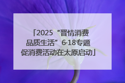 2025“晋情消费 品质生活”6·18专题促消费活动在太原启动