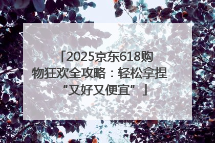 2025京东618购物狂欢全攻略：轻松拿捏 “又好又便宜”