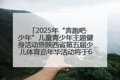 2025年“奔跑吧·少年”儿童青少年主题健身活动暨陕西省第五届少儿体育嘉年华活动将于6月14日正式举办