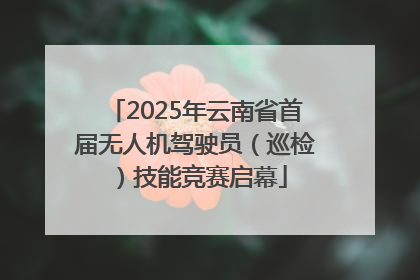 2025年云南省首届无人机驾驶员（巡检）技能竞赛启幕