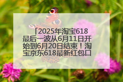 2025年淘宝618最后一波从6月11日开始到6月20日结束！淘宝京东618最新红包口令是：优惠礼包855