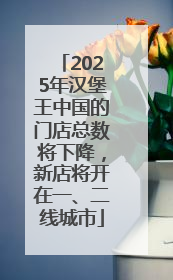 2025年汉堡王中国的门店总数将下降，新店将开在一、二线城市