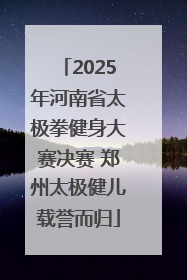 2025年河南省太极拳健身大赛决赛 郑州太极健儿载誉而归