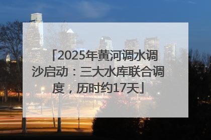 2025年黄河调水调沙启动：三大水库联合调度，历时约17天