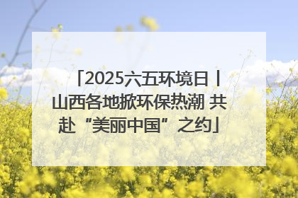 2025六五环境日丨山西各地掀环保热潮 共赴“美丽中国”之约
