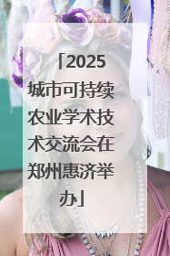2025城市可持续农业学术技术交流会在郑州惠济举办