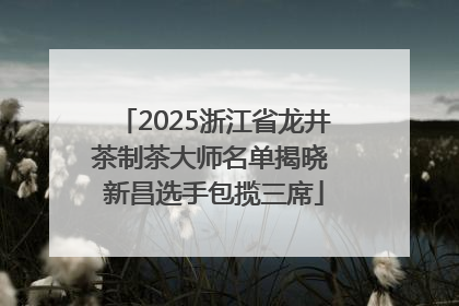 2025浙江省龙井茶制茶大师名单揭晓 新昌选手包揽三席