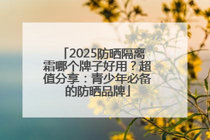 2025防晒隔离霜哪个牌子好用？超值分享：青少年必备的防晒品牌