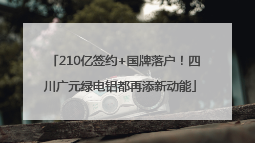 210亿签约+国牌落户！四川广元绿电铝都再添新动能