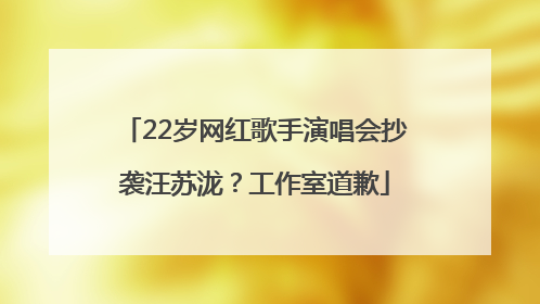 22岁网红歌手演唱会抄袭汪苏泷？工作室道歉