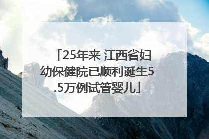 25年来 江西省妇幼保健院已顺利诞生5.5万例试管婴儿