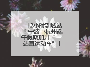 2小时到城站！宁波→杭州端午假期加开“一站直达动车”