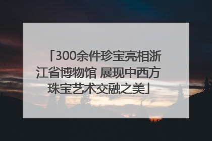 300余件珍宝亮相浙江省博物馆 展现中西方珠宝艺术交融之美