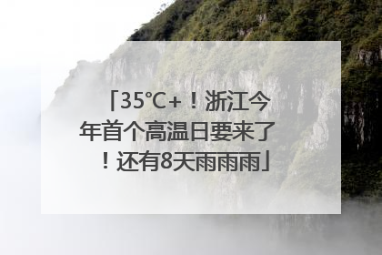 35℃+！浙江今年首个高温日要来了！还有8天雨雨雨