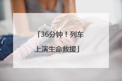 36分钟！列车上演生命救援