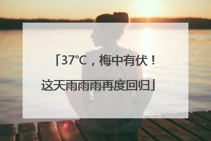 37℃，梅中有伏！这天雨雨雨再度回归