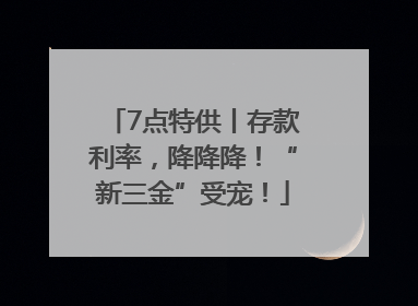 7点特供丨存款利率，降降降！“新三金”受宠！