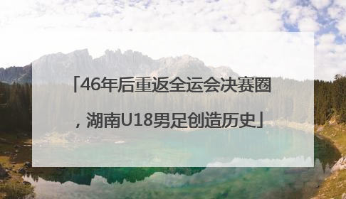 46年后重返全运会决赛圈，湖南U18男足创造历史