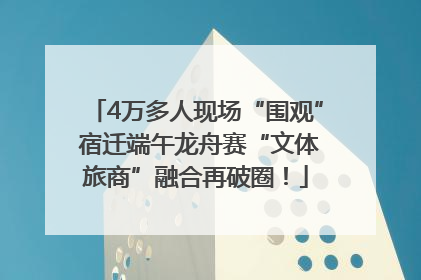 4万多人现场“围观” 宿迁端午龙舟赛“文体旅商”融合再破圈！
