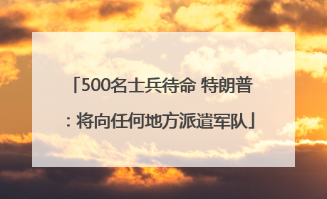 500名士兵待命 特朗普：将向任何地方派遣军队