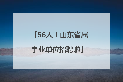 56人！山东省属事业单位招聘啦