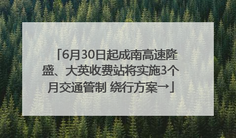 6月30日起成南高速隆盛、大英收费站将实施3个月交通管制 绕行方案→