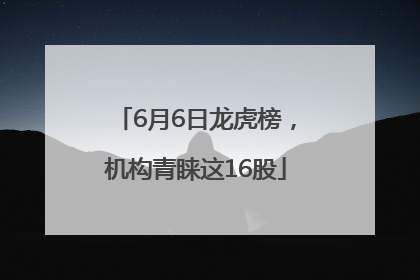 6月6日龙虎榜，机构青睐这16股