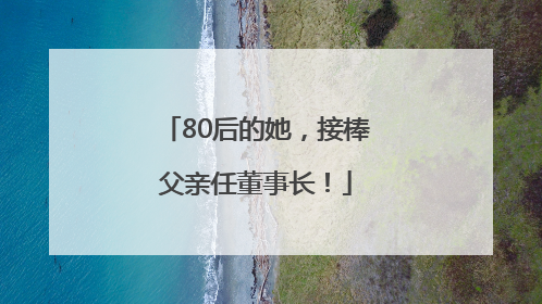 80后的她，接棒父亲任董事长！