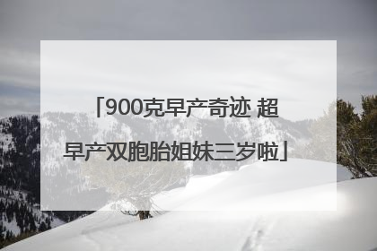 900克早产奇迹 超早产双胞胎姐妹三岁啦