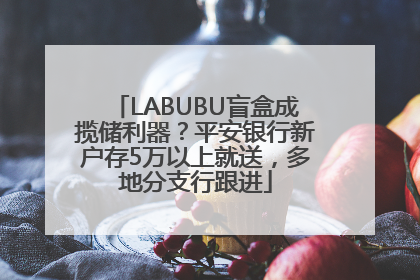 LABUBU盲盒成揽储利器？平安银行新户存5万以上就送，多地分支行跟进